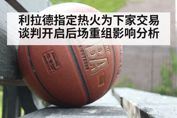 利拉德指定热火为下家交易谈判开启后场重组影响分析 | nine game