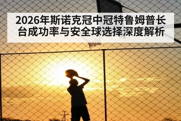 2026年斯诺克冠中冠特鲁姆普长台成功率与安全球选择深度解析（nine game）