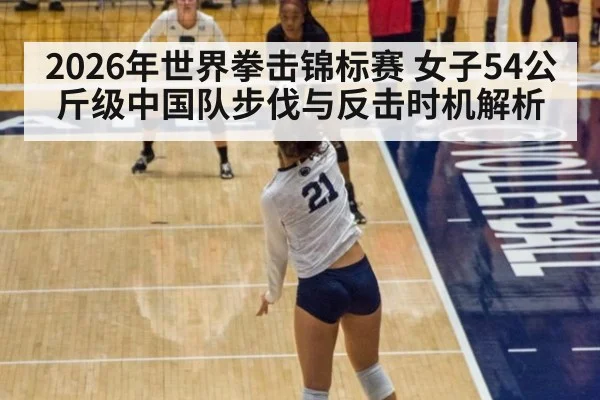 2026年世界拳击锦标赛 女子54公斤级中国队步伐与反击时机解析 | nine game