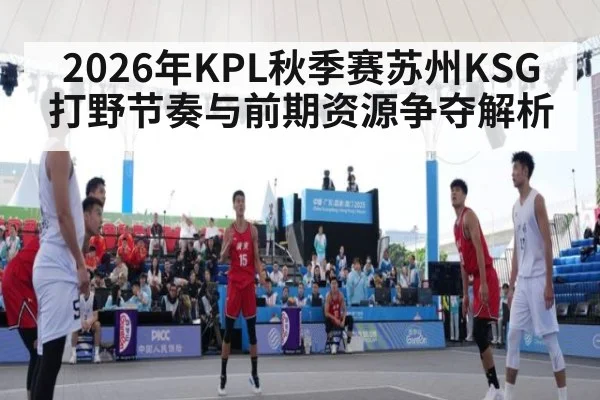 2026年KPL秋季赛苏州KSG打野节奏与前期资源争夺解析(nine game)
