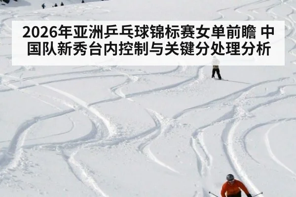 2026年亚洲乒乓球锦标赛女单前瞻 中国队新秀台内控制与关键分处理分析 | nine game