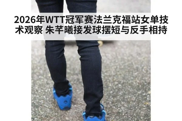 2026年WTT冠军赛法兰克福站女单技术观察 朱芊曦接发球摆短与反手相持 | nine game